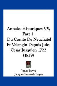 Cover image for Annales Historiques V5, Part 1: Du Comte de Neuchatel Et Valangin Depuis Jules Cesar Jusqu'en 1722 (1859)