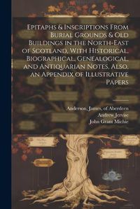 Cover image for Epitaphs & Inscriptions From Burial Grounds & Old Buildings in the North-east of Scotland, With Historical, Biographical, Genealogical, and Antiquarian Notes, Also, an Appendix of Illustrative Papers