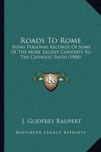 Cover image for Roads to Rome: Being Personal Records of Some of the More Recent Converts to the Catholic Faith (1908)