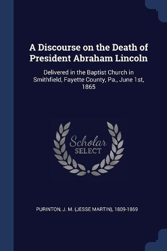 Cover image for A Discourse on the Death of President Abraham Lincoln: Delivered in the Baptist Church in Smithfield, Fayette County, Pa., June 1st, 1865