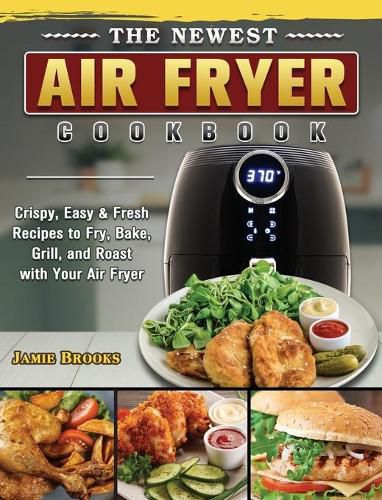 Cover image for The Newest Air Fryer Cookbook: Crispy, Easy & Fresh Recipes to Fry, Bake, Grill, and Roast with Your Air Fryer