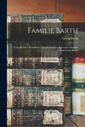 Cover image for Familie Barth: Chronik Eines Fr*ankisch-oberpf*alzischen Bauerngeschlechtes / Von Georg Barth.