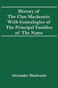 Cover image for History Of The Clan Mackenzie. With Genealogies Of The Principal Families Of The Name