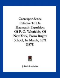 Cover image for Correspondence Relative to Dr. Hayman's Expulsion of P. O. Westfeldt, of New York, from Rugby School, in March, 1871 (1871)