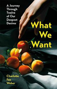 Cover image for What We Want: A Journey Through Twelve of Our Deepest Desires