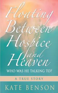 Cover image for Floating Between Hospice and Heaven: Who Was He Talking To?