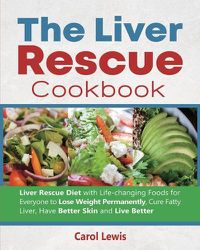 Cover image for The Liver Rescue Cookbook: Liver Rescue Diet with Life-changing Foods for Everyone to Lose Weight Permanently, Cure Fatty Liver, Have Better Skin and Live Better