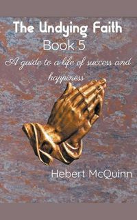 Cover image for The Undying Faith Book 5. A Guide to a Life of Success and Happiness