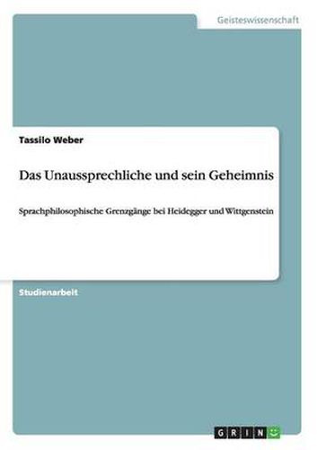 Cover image for Das Unaussprechliche und sein Geheimnis: Sprachphilosophische Grenzgange bei Heidegger und Wittgenstein