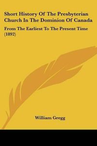 Cover image for Short History of the Presbyterian Church in the Dominion of Canada: From the Earliest to the Present Time (1892)