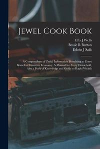 Cover image for Jewel Cook Book: a Compendium of Useful Information Pertaining to Every Branch of Domestic Economy. A Manual for Every Household, Also a Book of Knowledge and Guide to Rapid Wealth