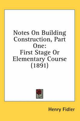 Cover image for Notes on Building Construction, Part One: First Stage or Elementary Course (1891)