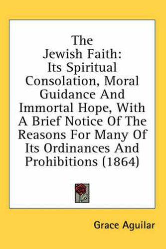 Cover image for The Jewish Faith: Its Spiritual Consolation, Moral Guidance and Immortal Hope, with a Brief Notice of the Reasons for Many of Its Ordinances and Prohibitions (1864)