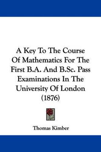 Cover image for A Key to the Course of Mathematics for the First B.A. and B.SC. Pass Examinations in the University of London (1876)