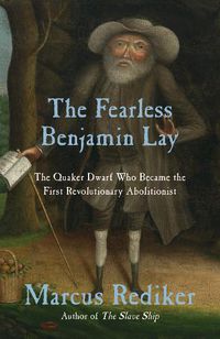 Cover image for The Fearless Benjamin Lay: The Quaker Dwarf Who Became the First Revolutionary Abolitionist