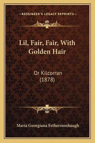 Cover image for Lil, Fair, Fair, with Golden Hair: Or Kilcorran (1878)
