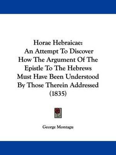 Cover image for Horae Hebraicae: An Attempt To Discover How The Argument Of The Epistle To The Hebrews Must Have Been Understood By Those Therein Addressed (1835)