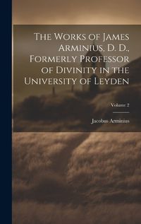 Cover image for The Works of James Arminius, D. D., Formerly Professor of Divinity in the University of Leyden; Volume 2