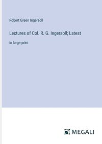 Cover image for Lectures of Col. R. G. Ingersoll; Latest