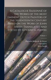 Cover image for A Catalogue Raisonne of the Works of the Most Eminent Dutch Painters of the Seventeenth Century Based on the Work of John Smith. Translated and Edited by Edward G. Hawke; Volume 1