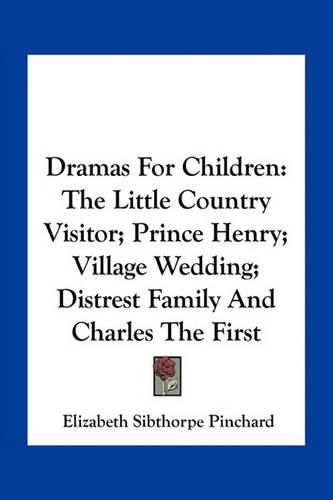 Dramas for Children: The Little Country Visitor; Prince Henry; Village Wedding; Distrest Family and Charles the First