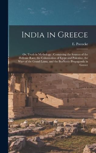 Cover image for India in Greece: or, Truth in Mythology: Containing the Sources of the Hellenic Race, the Colonisation of Egypt and Palestine, the Wars of the Grand Lama, and the Bud'histic Propaganda in Greece