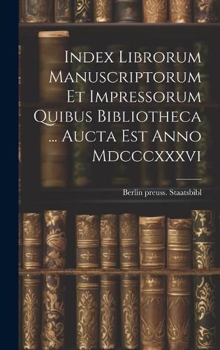 Cover image for Index Librorum Manuscriptorum Et Impressorum Quibus Bibliotheca ... Aucta Est Anno Mdcccxxxvi