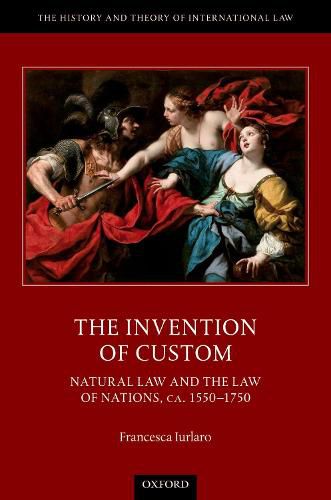 Cover image for The Invention of Custom: Natural Law and the Law of Nations, ca. 1550-1750