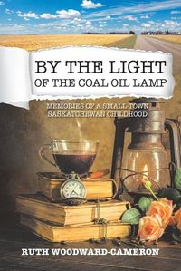 Cover image for By the Light of the Coal Oil Lamp: Memories of a Small-Town Saskatchewan Childhood