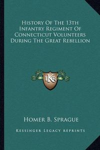 Cover image for History of the 13th Infantry Regiment of Connecticut Volunteers During the Great Rebellion