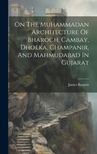 Cover image for On The Muhammadan Architecture Of Bharoch, Cambay, Dholka, Champanir, And Mahmudabad In Gujarat