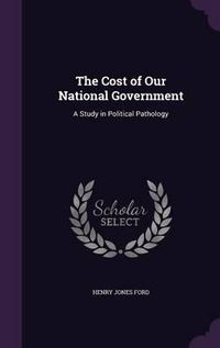 Cover image for The Cost of Our National Government: A Study in Political Pathology