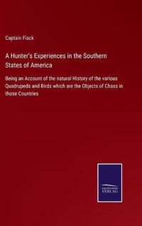 Cover image for A Hunter's Experiences in the Southern States of America: Being an Account of the natural History of the various Quadrupeds and Birds which are the Objects of Chass in those Countries