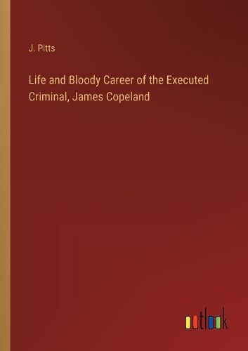Life and Bloody Career of the Executed Criminal, James Copeland