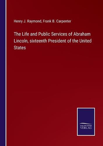 The Life and Public Services of Abraham Lincoln, sixteenth President of the United States