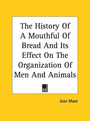Cover image for The History Of A Mouthful Of Bread And Its Effect On The Organization Of Men And Animals