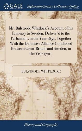 Cover image for Mr. Bulstrode Whitlock's Account of his Embassy to Sweden, Deliver'd to the Parliament, in the Year 1654. Together With the Defensive Alliance Concluded Between Great-Britain and Sweden, in the Year 1700.