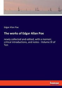 Cover image for The works of Edgar Allan Poe: newly collected and edited, with a memoir, critical introductions, and notes - Volume IX of Ten