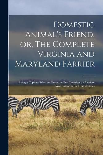 Cover image for Domestic Animal's Friend, or, The Complete Virginia and Maryland Farrier: Being a Copious Selection From the Best Treatises on Farriery Now Extant in the United States