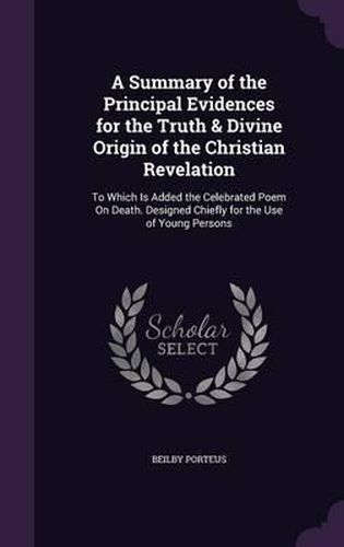 A Summary of the Principal Evidences for the Truth & Divine Origin of the Christian Revelation: To Which Is Added the Celebrated Poem on Death. Designed Chiefly for the Use of Young Persons