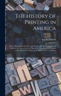 Cover image for The History of Printing in America: With a Biography of Printers, and an Account of Newspapers: to Which is Prefixed a Concise View of the Discovery and Progress of the Art in Other Parts of the World: in Two Volumes; 1