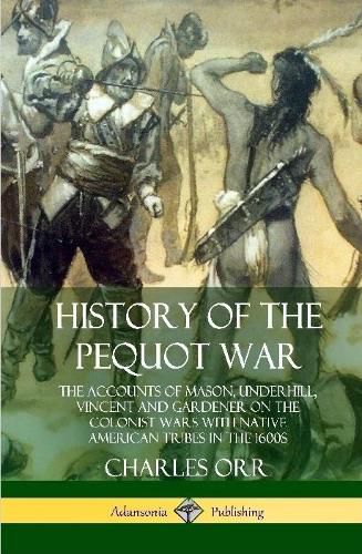 History of the Pequot War: The Accounts of Mason, Underhill, Vincent and Gardener on the Colonist Wars with Native American Tribes in the 1600s (Hardcover)