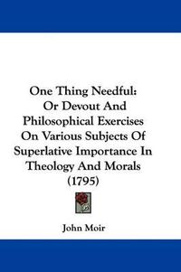 Cover image for One Thing Needful: Or Devout and Philosophical Exercises on Various Subjects of Superlative Importance in Theology and Morals (1795)