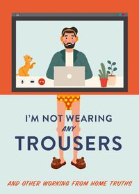 Cover image for I'm Not Wearing Any Trousers: And Other Working from Home Truths