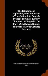 Cover image for The Ichneutae of Sophocles, with Notes and a Translation Into English, Preceded by Introductory Chapters Dealing with the Play, with Satyric Drama, and with Various Cognate Matters