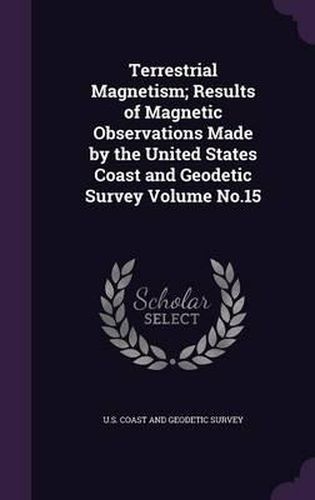 Cover image for Terrestrial Magnetism; Results of Magnetic Observations Made by the United States Coast and Geodetic Survey Volume No.15