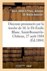 Cover image for Discours Prononces Sur La Tombe de M. Le Dr Emile Blanc. Saint-Bonnet-Le-Chateau, 27 Aout 1884