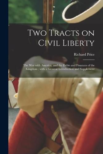 Cover image for Two Tracts on Civil Liberty: the War With America, and the Debts and Finances of the Kingdom; With a General Introduction and Supplement