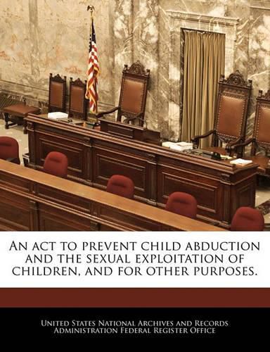 Cover image for An ACT to Prevent Child Abduction and the Sexual Exploitation of Children, and for Other Purposes.