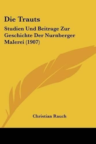 Cover image for Die Trauts: Studien Und Beitrage Zur Geschichte Der Nurnberger Malerei (1907)